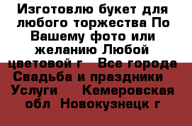 Изготовлю букет для любого торжества.По Вашему фото или желанию.Любой цветовой г - Все города Свадьба и праздники » Услуги   . Кемеровская обл.,Новокузнецк г.